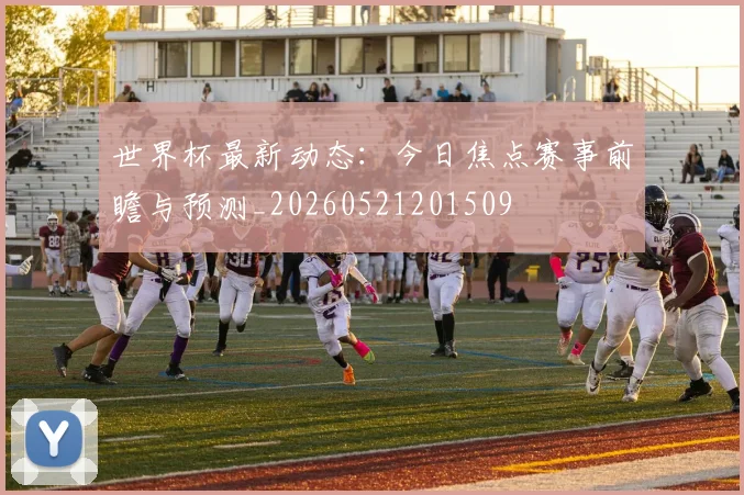 世界杯最新动态:今日焦点赛事前瞻与预测_20260521201509