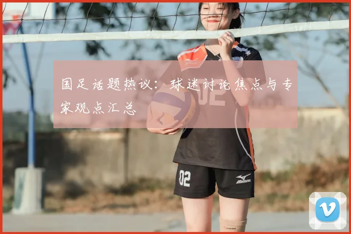 国足话题热议：球迷讨论焦点与专家观点汇总
