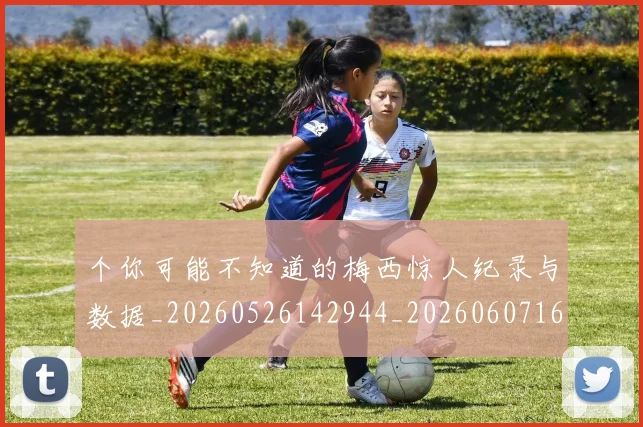 个你可能不知道的梅西惊人纪录与数据_20260526142944_20260607160727