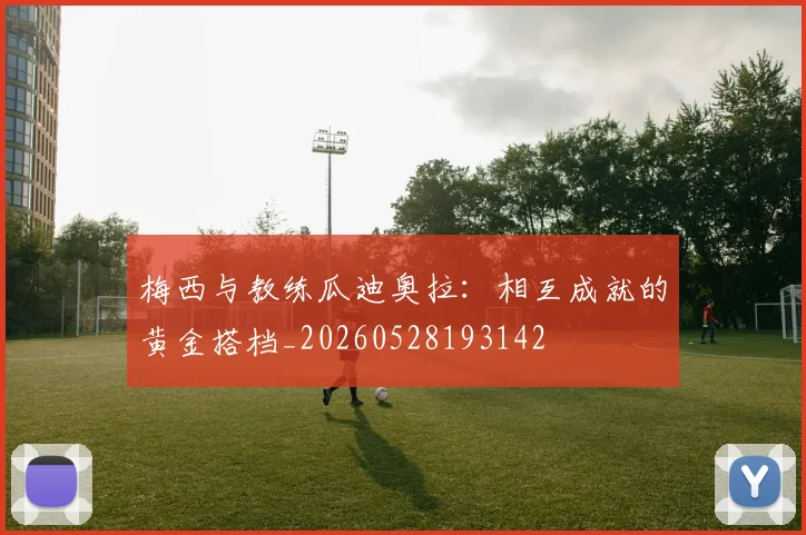 梅西与教练瓜迪奥拉：相互成就的黄金搭档_20260528193142
