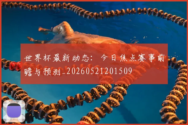 世界杯最新动态:今日焦点赛事前瞻与预测_20260521201509