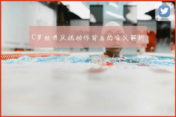 C罗经典庆祝动作背后的含义解析