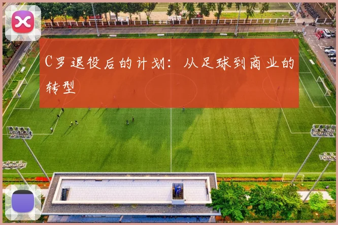 C罗退役后的计划:从足球到商业的转型