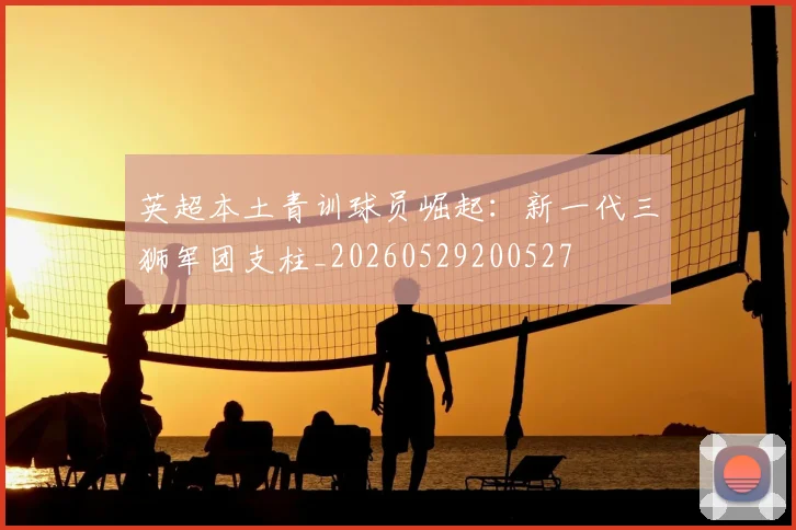英超本土青训球员崛起:新一代三狮军团支柱_20260529200527