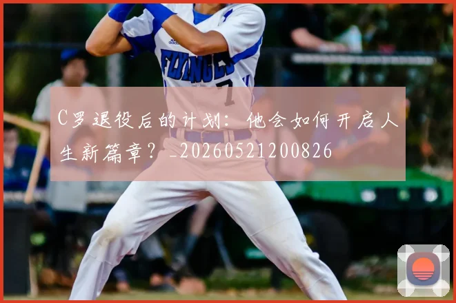 C罗退役后的计划：他会如何开启人生新篇章？_20260521200826