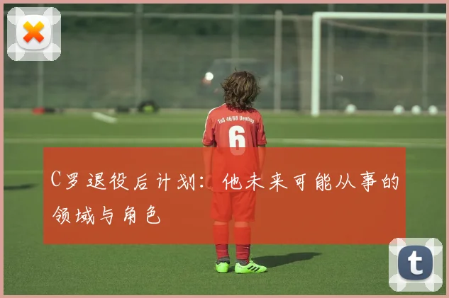 C罗退役后计划:他未来可能从事的领域与角色