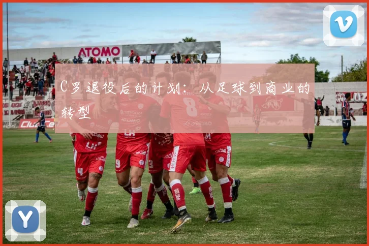 C罗退役后的计划：从足球到商业的转型