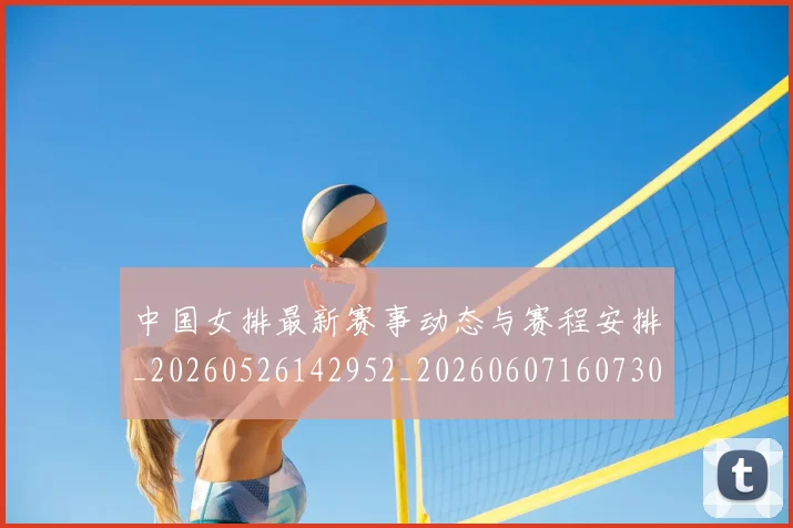 中国女排最新赛事动态与赛程安排_20260526142952_20260607160730