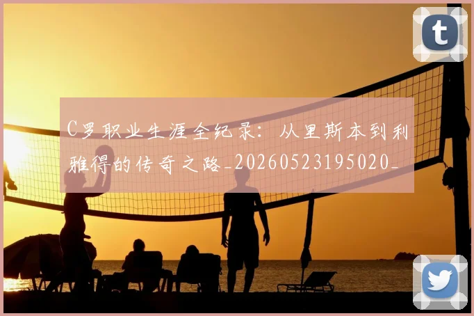 C罗职业生涯全纪录：从里斯本到利雅得的传奇之路_20260523195020_20260606165532
