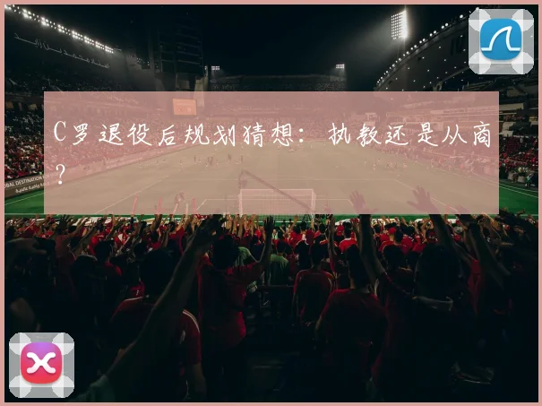 C罗退役后规划猜想：执教还是从商？