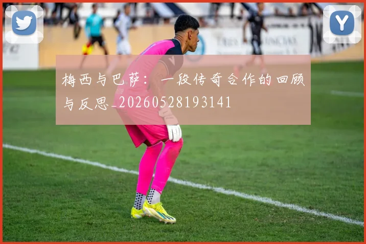 梅西与巴萨：一段传奇合作的回顾与反思_20260528193141