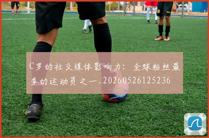 C罗的社交媒体影响力:全球粉丝最多的运动员之一_20260526125236