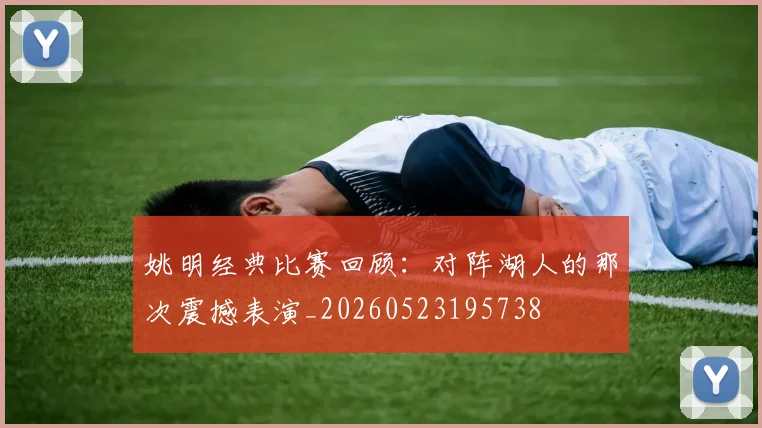 姚明经典比赛回顾：对阵湖人的那次震撼表演_20260523195738