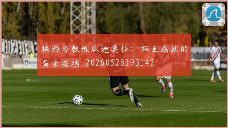 梅西与教练瓜迪奥拉：相互成就的黄金搭档_20260528193142