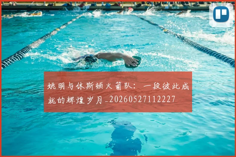 姚明与休斯顿火箭队:一段彼此成就的辉煌岁月_20260527112227