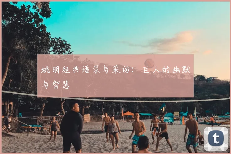 姚明经典语录与采访：巨人的幽默与智慧