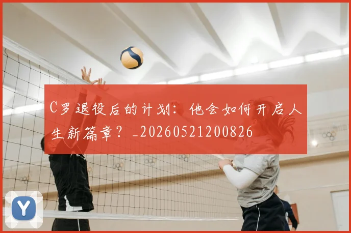 C罗退役后的计划：他会如何开启人生新篇章？_20260521200826